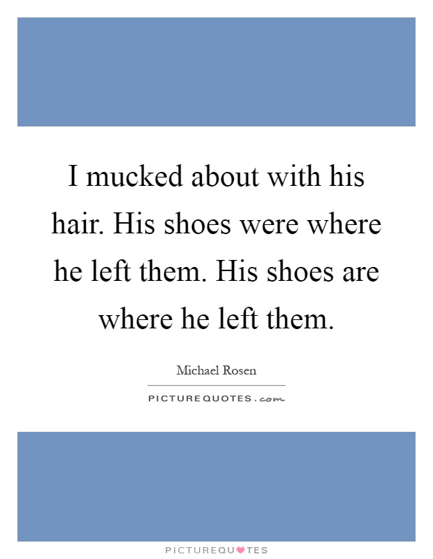 I mucked about with his hair. His shoes were where he left them. His shoes are where he left them Picture Quote #1