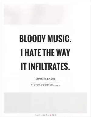 Bloody music. I hate the way it infiltrates Picture Quote #1