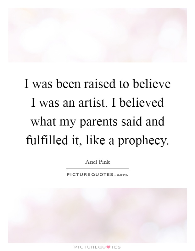 I was been raised to believe I was an artist. I believed what my parents said and fulfilled it, like a prophecy Picture Quote #1