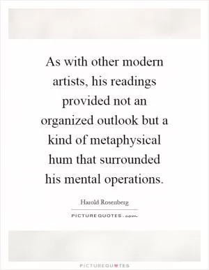 As with other modern artists, his readings provided not an organized outlook but a kind of metaphysical hum that surrounded his mental operations Picture Quote #1