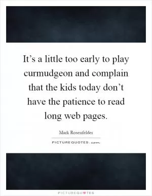 It’s a little too early to play curmudgeon and complain that the kids today don’t have the patience to read long web pages Picture Quote #1