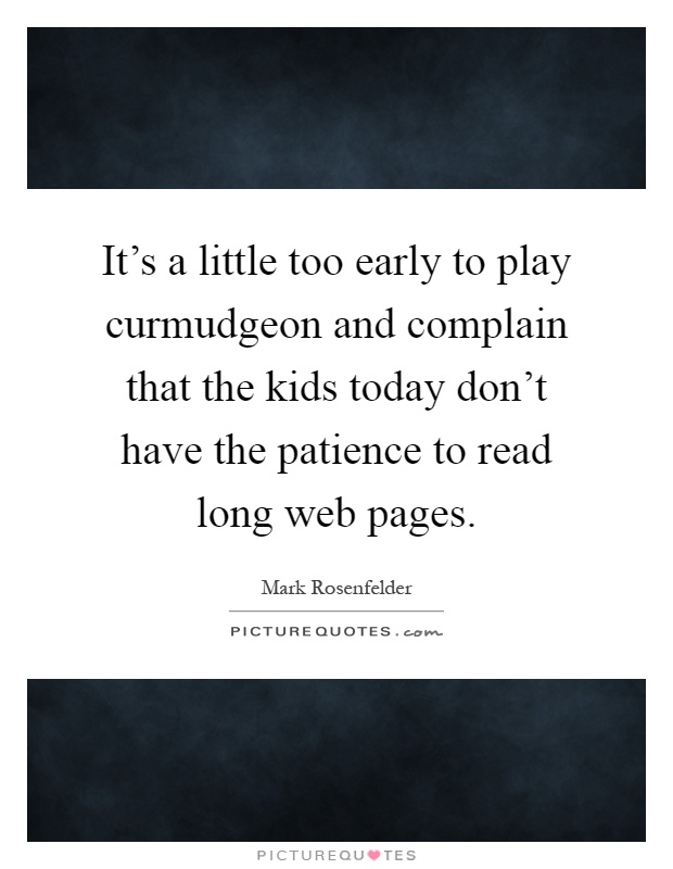 It's a little too early to play curmudgeon and complain that the kids today don't have the patience to read long web pages Picture Quote #1