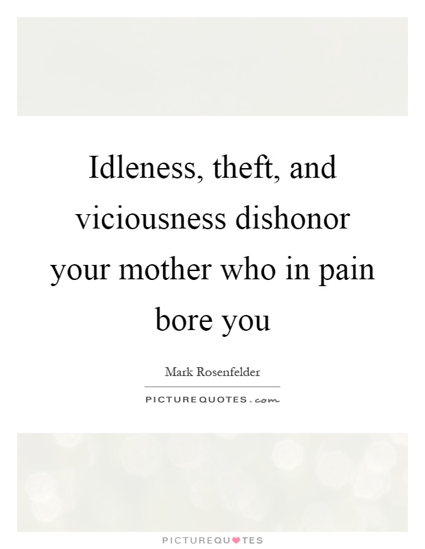 Idleness, theft, and viciousness dishonor your mother who in pain bore you Picture Quote #1