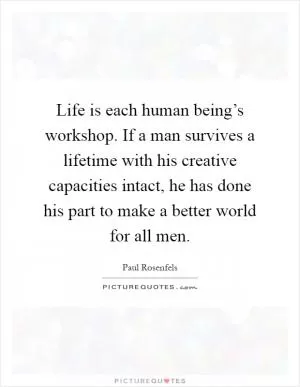Life is each human being’s workshop. If a man survives a lifetime with his creative capacities intact, he has done his part to make a better world for all men Picture Quote #1
