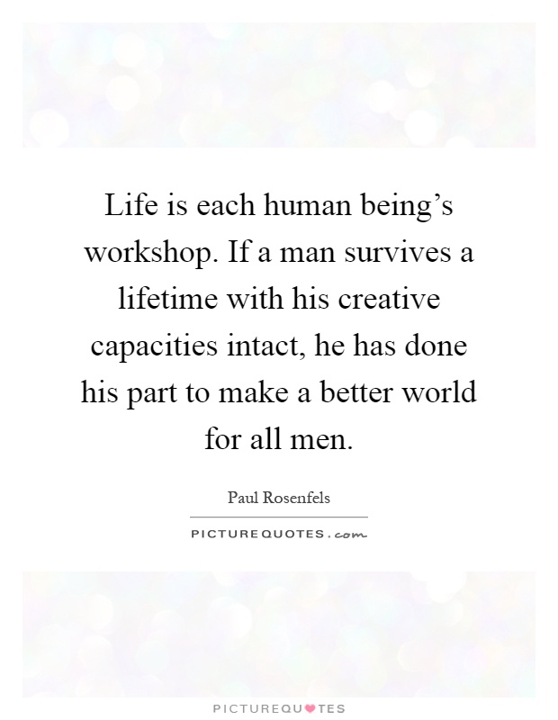 Life is each human being's workshop. If a man survives a lifetime with his creative capacities intact, he has done his part to make a better world for all men Picture Quote #1