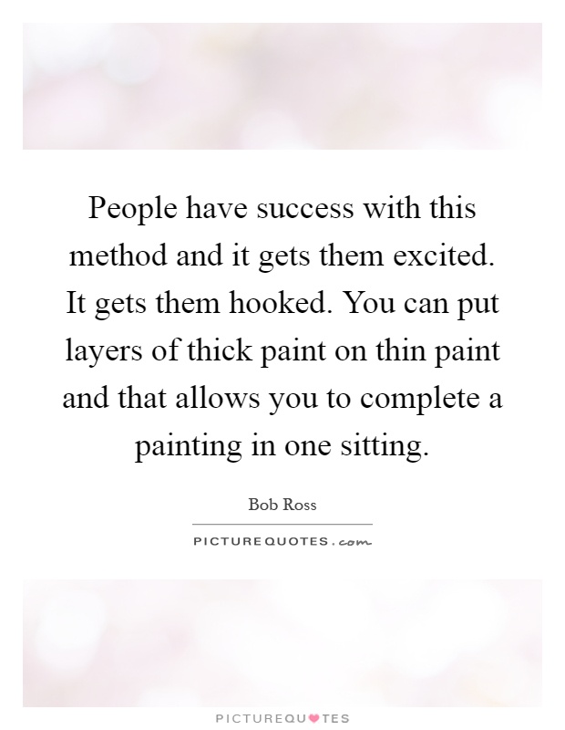 People have success with this method and it gets them excited. It gets them hooked. You can put layers of thick paint on thin paint and that allows you to complete a painting in one sitting Picture Quote #1