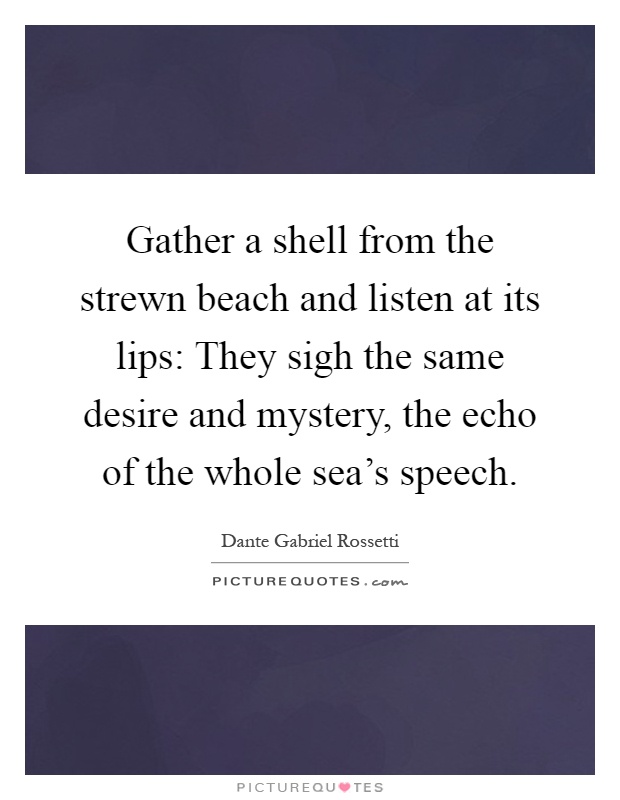 Gather a shell from the strewn beach and listen at its lips: They sigh the same desire and mystery, the echo of the whole sea's speech Picture Quote #1