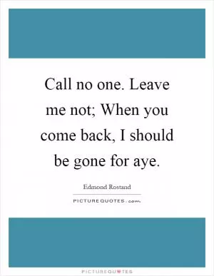 Call no one. Leave me not; When you come back, I should be gone for aye Picture Quote #1