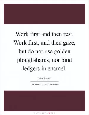 Work first and then rest. Work first, and then gaze, but do not use golden ploughshares, nor bind ledgers in enamel Picture Quote #1
