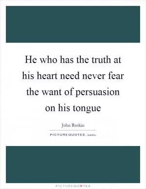 He who has the truth at his heart need never fear the want of persuasion on his tongue Picture Quote #1