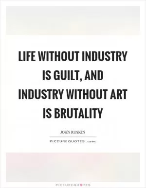 Life without industry is guilt, and industry without art is brutality Picture Quote #1