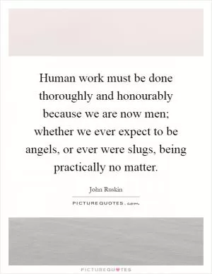 Human work must be done thoroughly and honourably because we are now men; whether we ever expect to be angels, or ever were slugs, being practically no matter Picture Quote #1