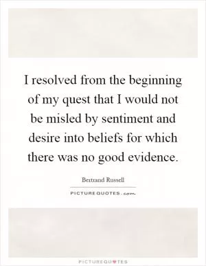 I resolved from the beginning of my quest that I would not be misled by sentiment and desire into beliefs for which there was no good evidence Picture Quote #1