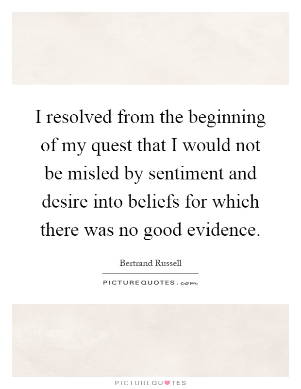 I resolved from the beginning of my quest that I would not be misled by sentiment and desire into beliefs for which there was no good evidence Picture Quote #1