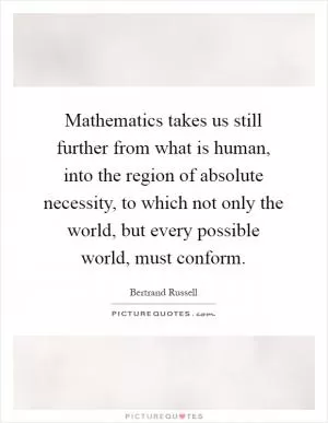 Mathematics takes us still further from what is human, into the region of absolute necessity, to which not only the world, but every possible world, must conform Picture Quote #1
