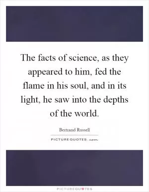 The facts of science, as they appeared to him, fed the flame in his soul, and in its light, he saw into the depths of the world Picture Quote #1