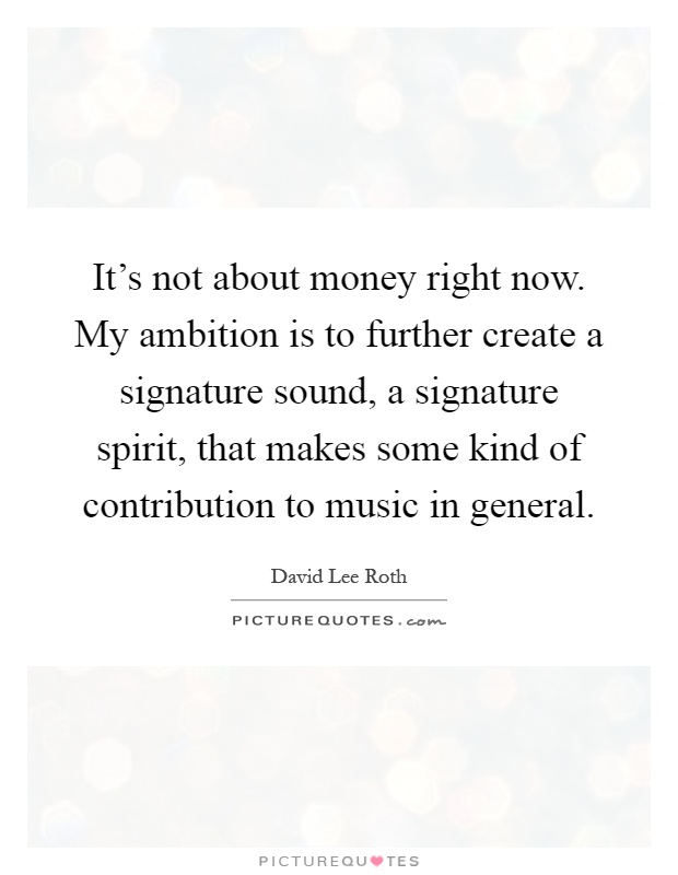 It's not about money right now. My ambition is to further create a signature sound, a signature spirit, that makes some kind of contribution to music in general Picture Quote #1