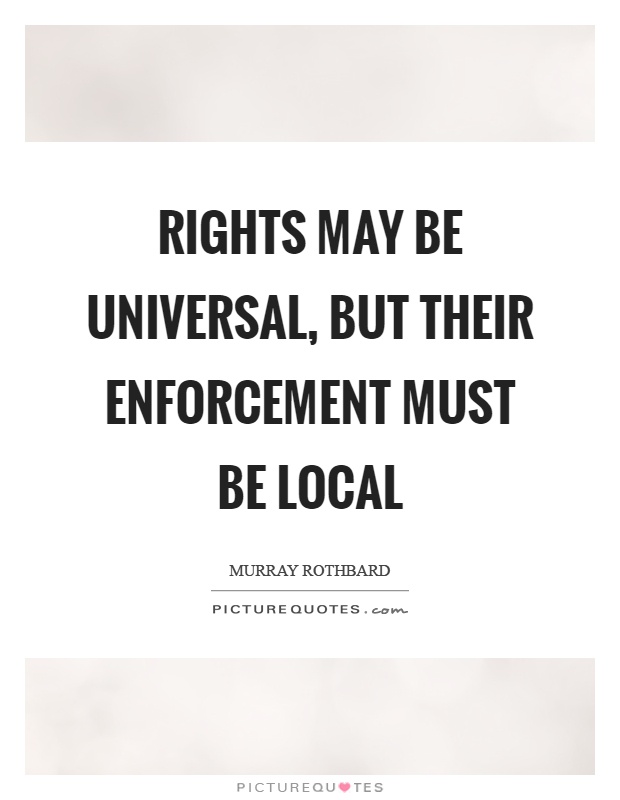 Rights may be universal, but their enforcement must be local Picture Quote #1