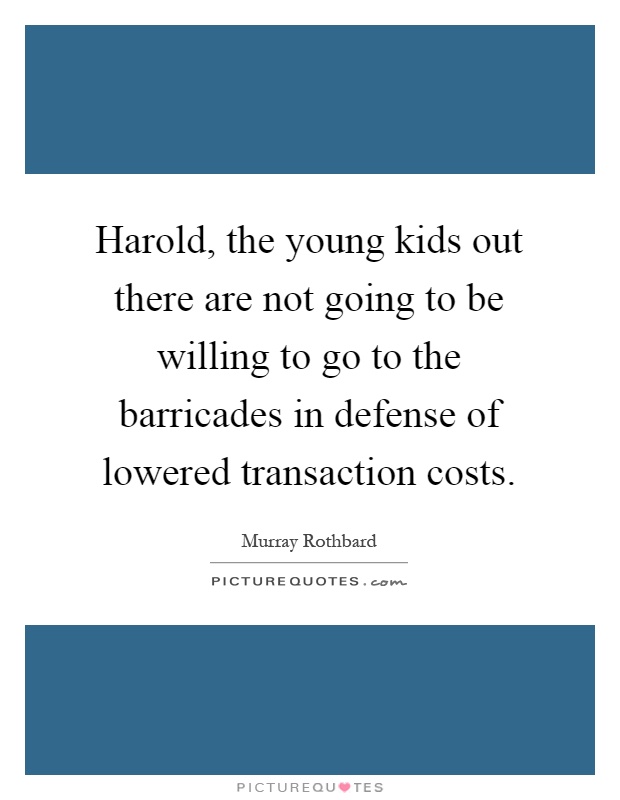 Harold, the young kids out there are not going to be willing to go to the barricades in defense of lowered transaction costs Picture Quote #1