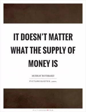 It doesn’t matter what the supply of money is Picture Quote #1