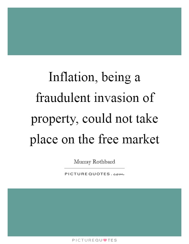 Inflation, being a fraudulent invasion of property, could not take place on the free market Picture Quote #1