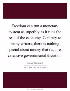 Freedom can run a monetary system as superbly as it runs the rest of the economy. Contrary to many writers, there is nothing special about money that requires extensive governmental dictation Picture Quote #1