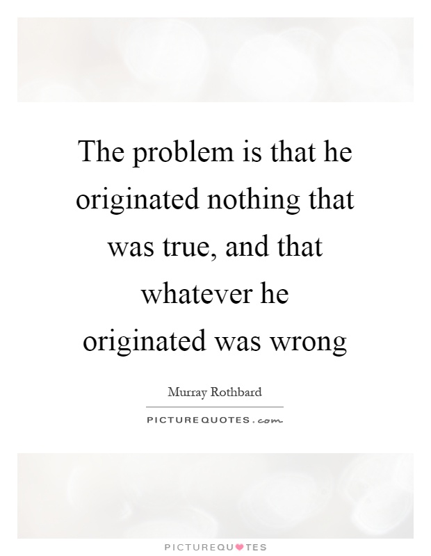 The problem is that he originated nothing that was true, and that whatever he originated was wrong Picture Quote #1