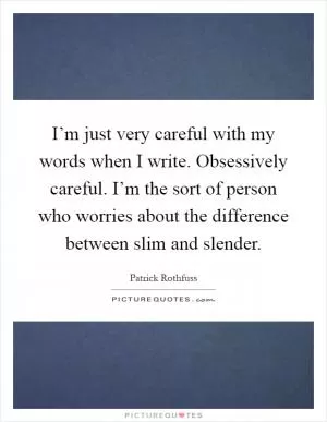 I’m just very careful with my words when I write. Obsessively careful. I’m the sort of person who worries about the difference between slim and slender Picture Quote #1
