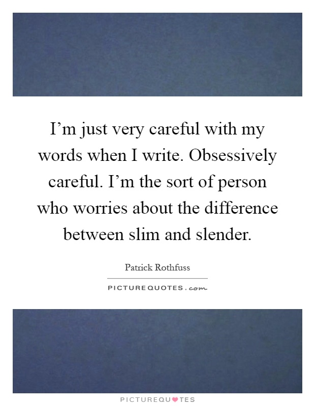 I'm just very careful with my words when I write. Obsessively careful. I'm the sort of person who worries about the difference between slim and slender Picture Quote #1