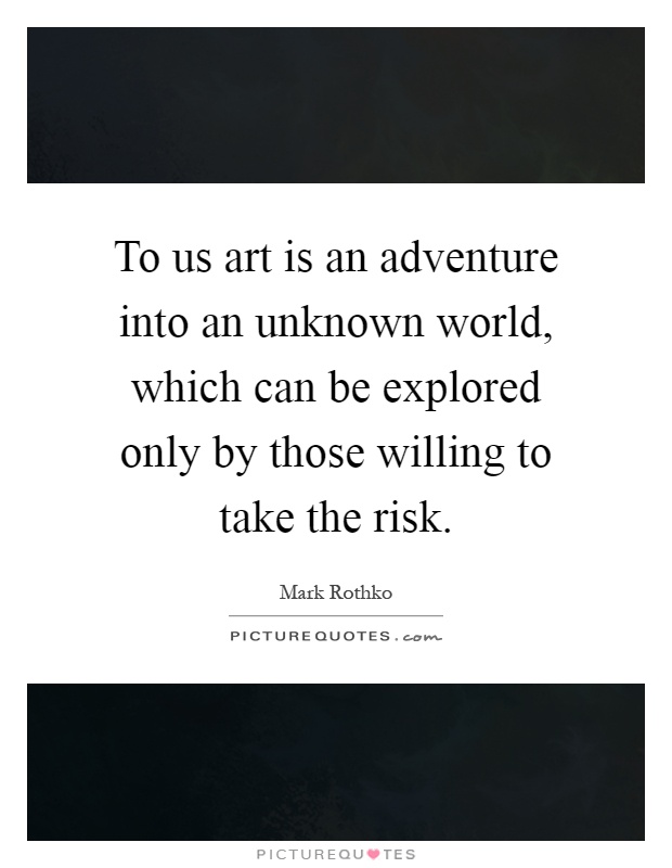 To us art is an adventure into an unknown world, which can be explored only by those willing to take the risk Picture Quote #1