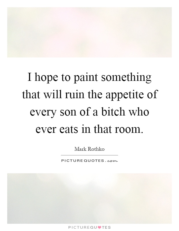 I hope to paint something that will ruin the appetite of every son of a bitch who ever eats in that room Picture Quote #1