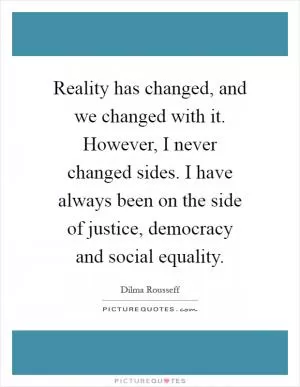Reality has changed, and we changed with it. However, I never changed sides. I have always been on the side of justice, democracy and social equality Picture Quote #1