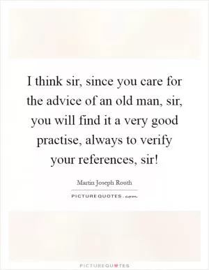 I think sir, since you care for the advice of an old man, sir, you will find it a very good practise, always to verify your references, sir! Picture Quote #1