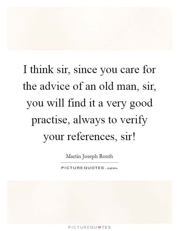 I think sir, since you care for the advice of an old man, sir, you will find it a very good practise, always to verify your references, sir! Picture Quote #1