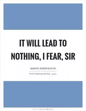 It will lead to nothing, I fear, sir Picture Quote #1