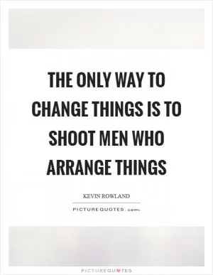 The only way to change things is to shoot men who arrange things Picture Quote #1