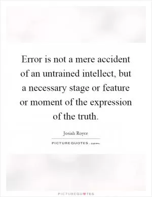 Error is not a mere accident of an untrained intellect, but a necessary stage or feature or moment of the expression of the truth Picture Quote #1