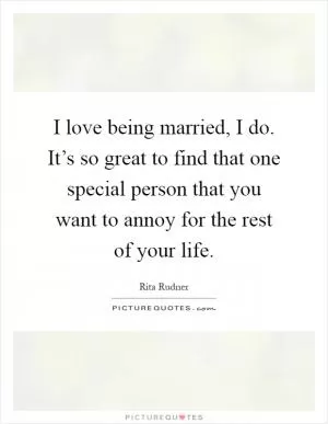 I love being married, I do. It’s so great to find that one special person that you want to annoy for the rest of your life Picture Quote #1