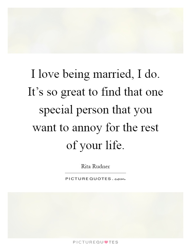 I love being married, I do. It's so great to find that one special person that you want to annoy for the rest of your life Picture Quote #1