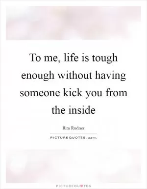 To me, life is tough enough without having someone kick you from the inside Picture Quote #1