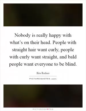 Nobody is really happy with what’s on their head. People with straight hair want curly, people with curly want straight, and bald people want everyone to be blind Picture Quote #1