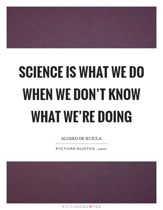 Science is what we do when we don't know what we're doing Picture Quote #1