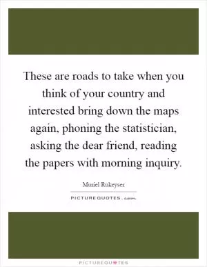 These are roads to take when you think of your country and interested bring down the maps again, phoning the statistician, asking the dear friend, reading the papers with morning inquiry Picture Quote #1
