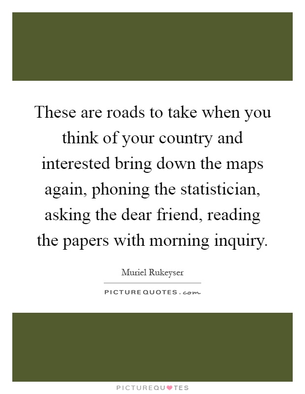 These are roads to take when you think of your country and interested bring down the maps again, phoning the statistician, asking the dear friend, reading the papers with morning inquiry Picture Quote #1