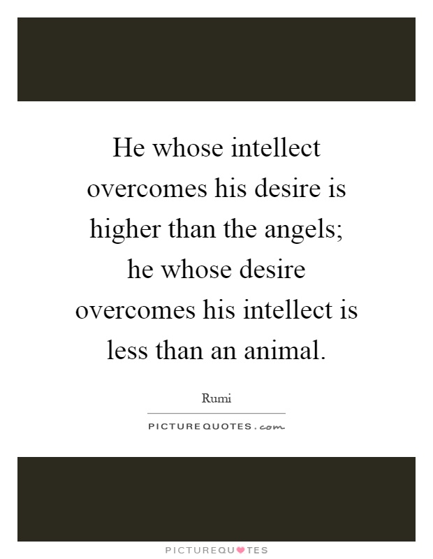 He whose intellect overcomes his desire is higher than the angels; he whose desire overcomes his intellect is less than an animal Picture Quote #1