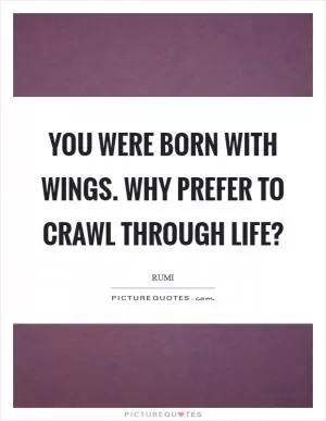 You were born with wings. Why prefer to crawl through life? Picture Quote #1