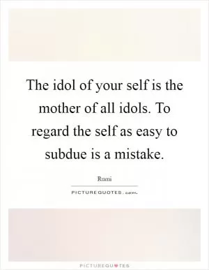 The idol of your self is the mother of all idols. To regard the self as easy to subdue is a mistake Picture Quote #1
