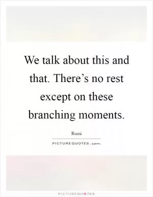 We talk about this and that. There’s no rest except on these branching moments Picture Quote #1