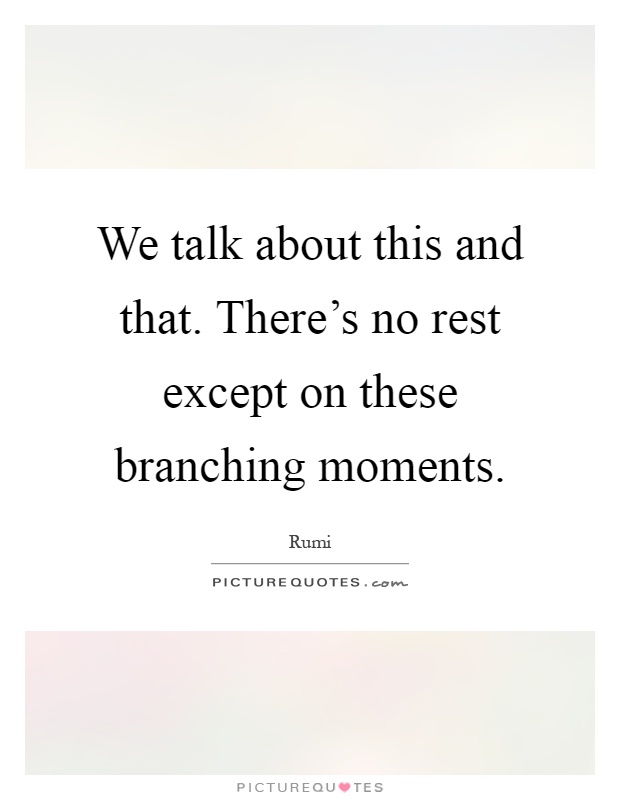 We talk about this and that. There's no rest except on these branching moments Picture Quote #1