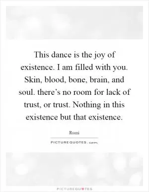 This dance is the joy of existence. I am filled with you. Skin, blood, bone, brain, and soul. there’s no room for lack of trust, or trust. Nothing in this existence but that existence Picture Quote #1